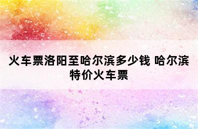 火车票洛阳至哈尔滨多少钱 哈尔滨特价火车票
